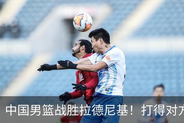 中国男篮战胜拉德尼基！打得对方主帅夸中国两名球员，并发出邀请