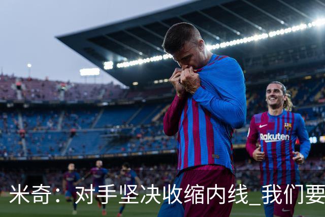 米奇：对手坚决收缩内线 我们要把球传给空位球员并持续冲击篮筐