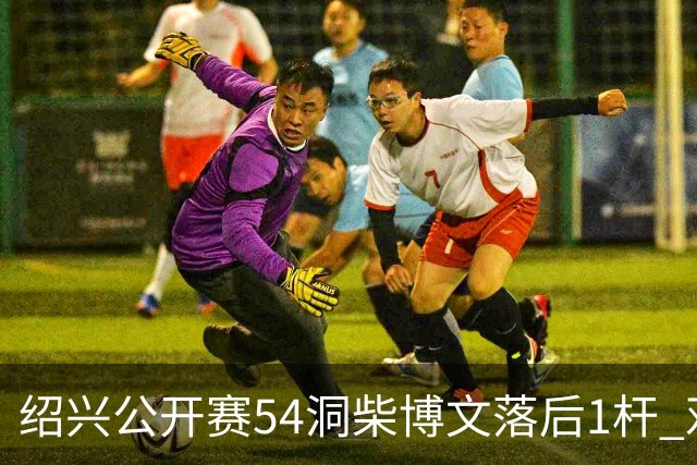 绍兴公开赛54洞柴博文落后1杆 邓韬第四金子豪第五