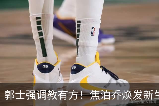 郭士强调教有方！焦泊乔焕发新生，徐昕篮下称王，杜锋用人存疑